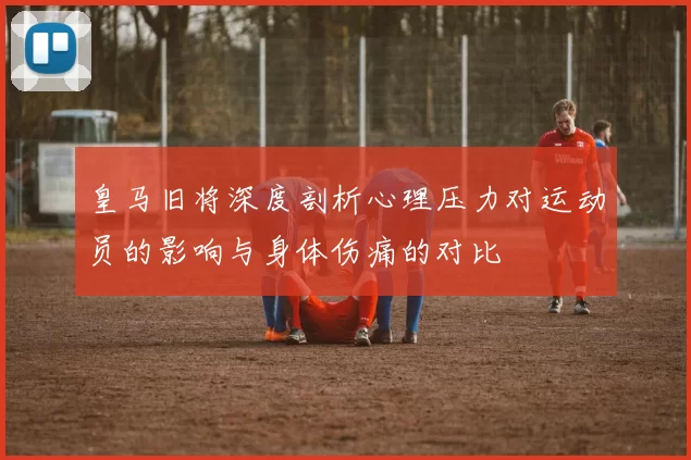 皇马旧将深度剖析心理压力对运动员的影响与身体伤痛的对比