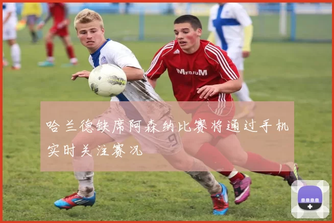 哈兰德缺席阿森纳比赛将通过手机实时关注赛况