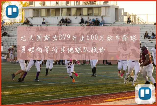 尤文图斯为DV9开出600万欧年薪球员倾向等待其他球队报价