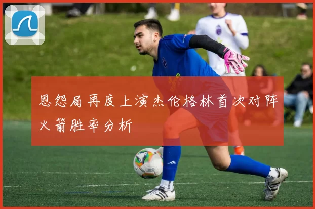 恩怨局再度上演杰伦格林首次对阵火箭胜率分析