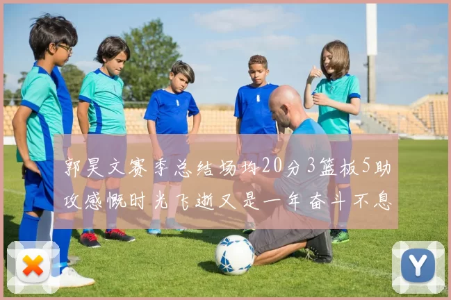 郭昊文赛季总结场均20分3篮板5助攻感慨时光飞逝又是一年奋斗不息