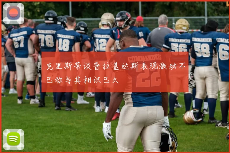 克里斯蒂谈普拉基达斯表现激动不已称与其相识已久