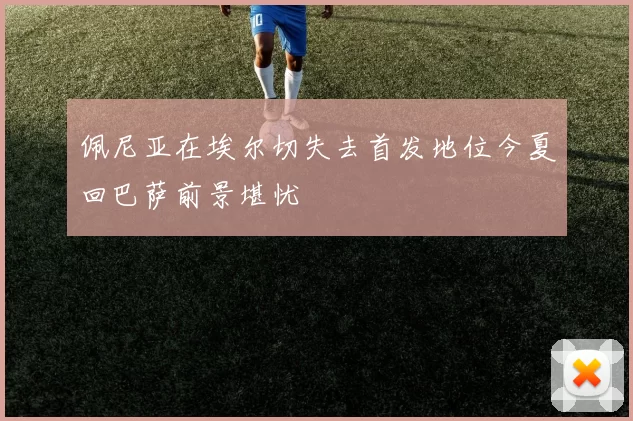 佩尼亚在埃尔切失去首发地位今夏回巴萨前景堪忧