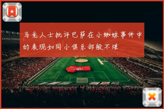 马竞人士批评巴萨在小蜘蛛事件中的表现如同小俱乐部般不堪