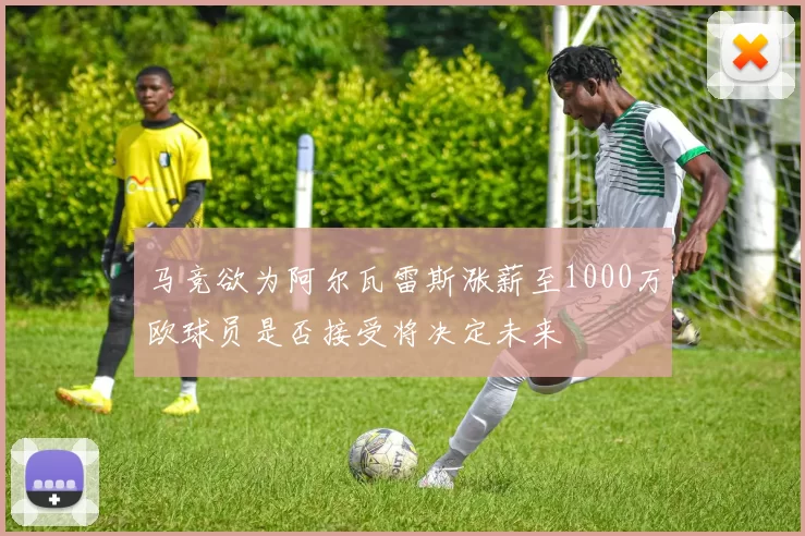 马竞欲为阿尔瓦雷斯涨薪至1000万欧球员是否接受将决定未来