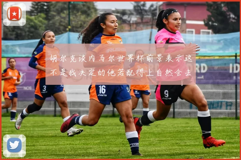 胡尔克谈内马尔世界杯前景表示这不是我决定的他若配得上自然会去