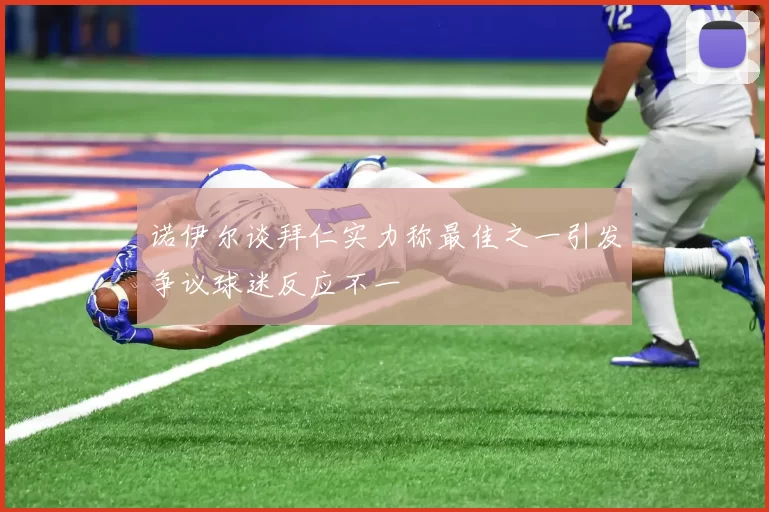 诺伊尔谈拜仁实力称最佳之一引发争议球迷反应不一