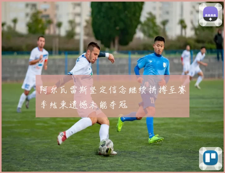 阿尔瓦雷斯坚定信念继续拼搏至赛季结束遗憾未能夺冠