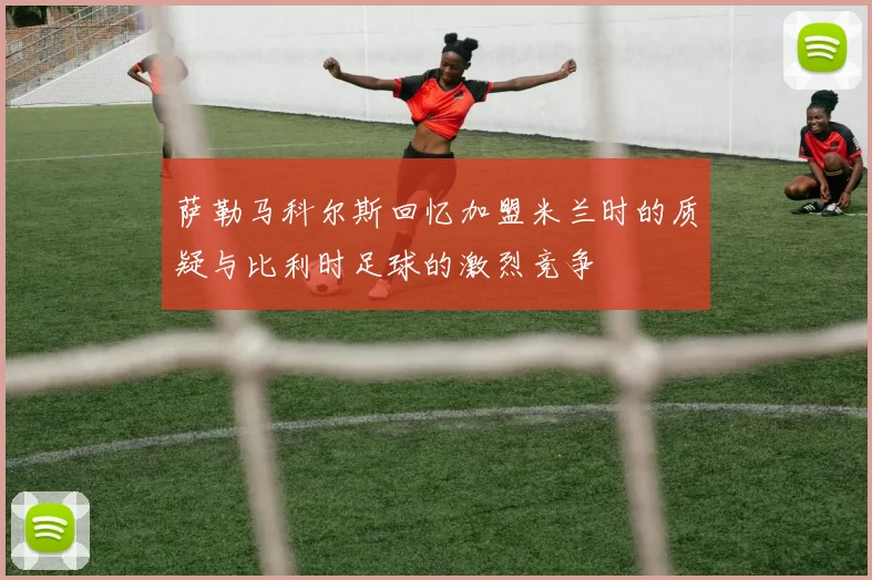 萨勒马科尔斯回忆加盟米兰时的质疑与比利时足球的激烈竞争