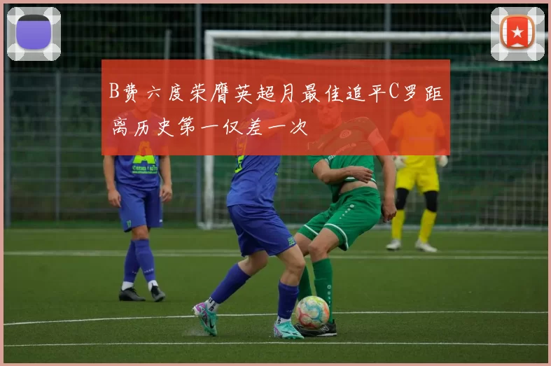 B费六度荣膺英超月最佳追平C罗距离历史第一仅差一次