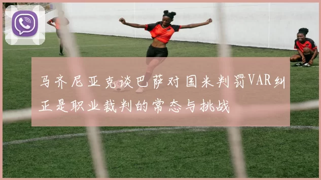 马齐尼亚克谈巴萨对国米判罚VAR纠正是职业裁判的常态与挑战