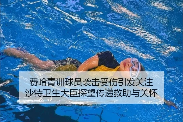 费哈青训球员袭击受伤引发关注 沙特卫生大臣探望传递救助与关怀